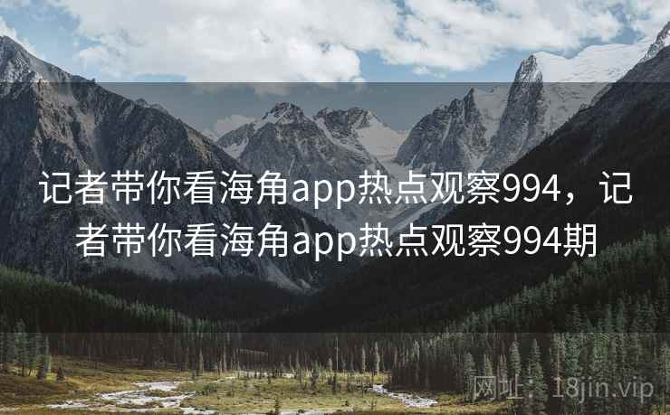 记者带你看海角app热点观察994，记者带你看海角app热点观察994期
