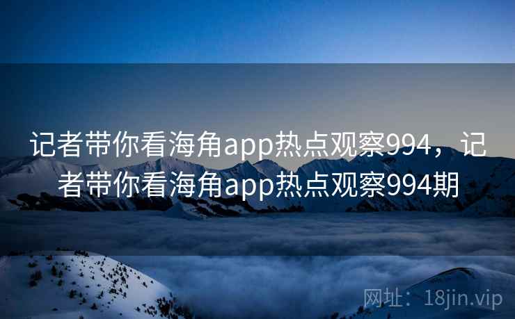 记者带你看海角app热点观察994，记者带你看海角app热点观察994期