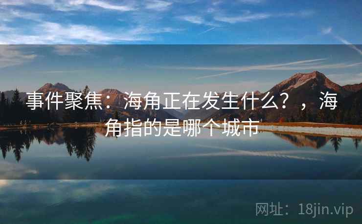 事件聚焦:海角正在发生什么?,海角指的是哪个城市 事件聚焦:海角正在发生什么?,海角指的是哪个城市