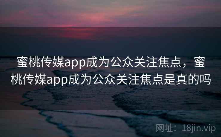 蜜桃传媒app成为公众关注焦点,蜜桃传媒app成为公众关注焦点是真的吗 蜜桃传媒app成为公众关注焦点,蜜桃传媒app成为公众关注焦点是真的吗