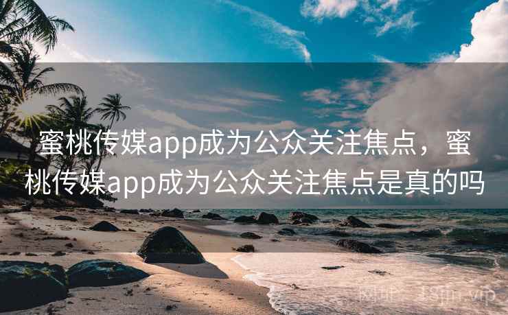 蜜桃传媒app成为公众关注焦点,蜜桃传媒app成为公众关注焦点是真的吗 蜜桃传媒app成为公众关注焦点,蜜桃传媒app成为公众关注焦点是真的吗